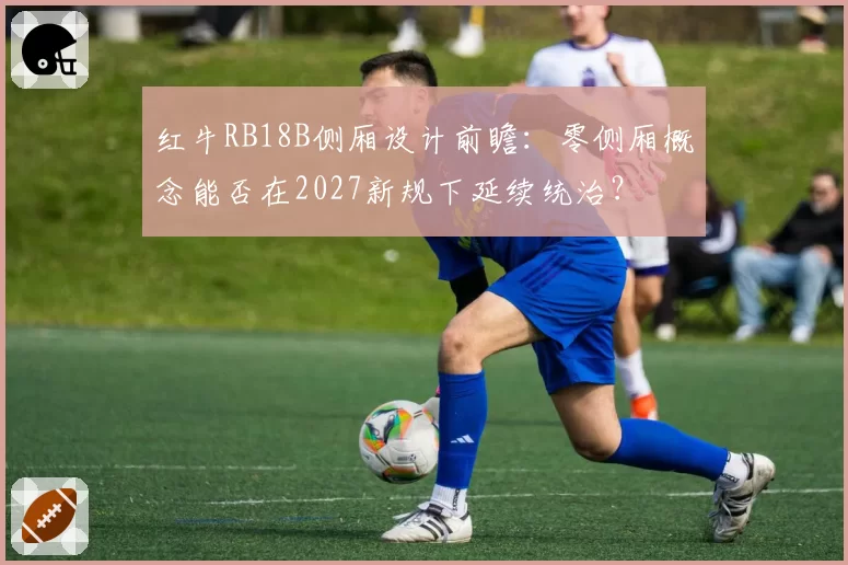 红牛RB18B侧厢设计前瞻：零侧厢概念能否在2027新规下延续统治？