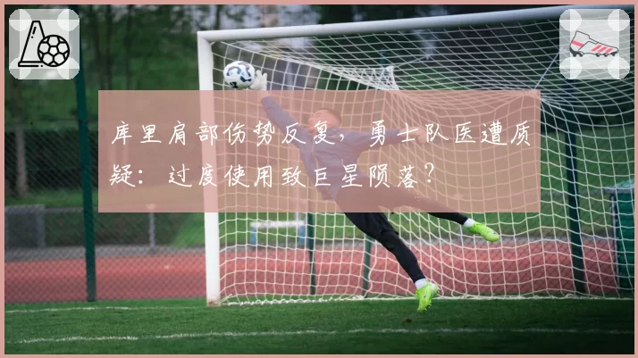 库里肩部伤势反复，勇士队医遭质疑：过度使用致巨星陨落？