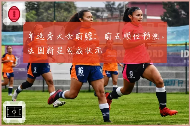 年选秀大会前瞻：前五顺位预测，法国新星或成状元