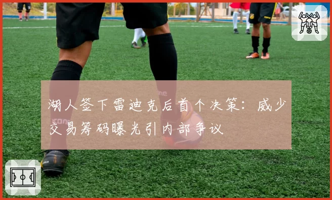 湖人签下雷迪克后首个决策：威少交易筹码曝光引内部争议