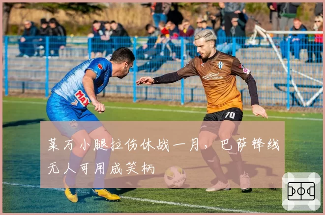 莱万小腿拉伤休战一月，巴萨锋线无人可用成笑柄