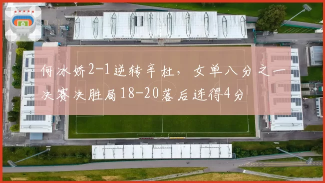 何冰娇2-1逆转辛杜,女单八分之一决赛决胜局18-20落后连得4分