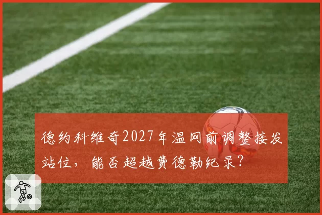 德约科维奇2027年温网前调整接发站位，能否超越费德勒纪录？