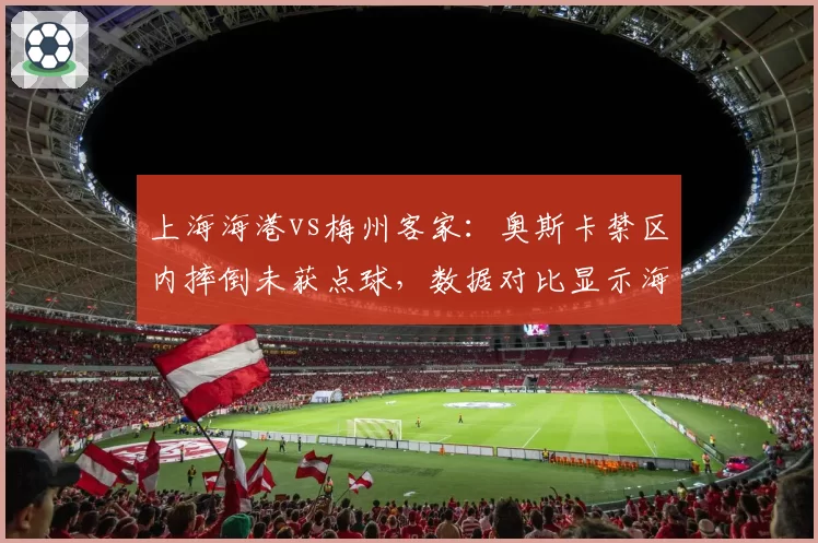 上海海港vs梅州客家：奥斯卡禁区内摔倒未获点球，数据对比显示海港本赛季点球获利率为中超最高