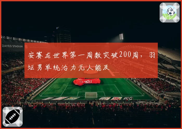 安赛龙世界第一周数突破200周,羽坛男单统治力无人能及