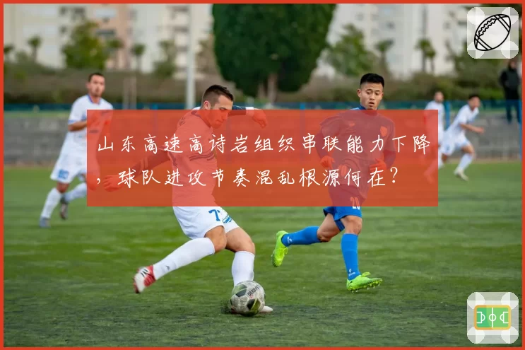 山东高速高诗岩组织串联能力下降，球队进攻节奏混乱根源何在？