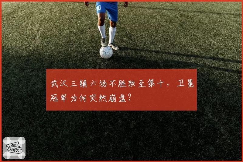 武汉三镇六场不胜跌至第十，卫冕冠军为何突然崩盘？