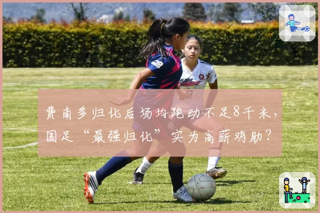 费南多归化后场均跑动不足8千米，国足“最强归化”实为高薪鸡肋？