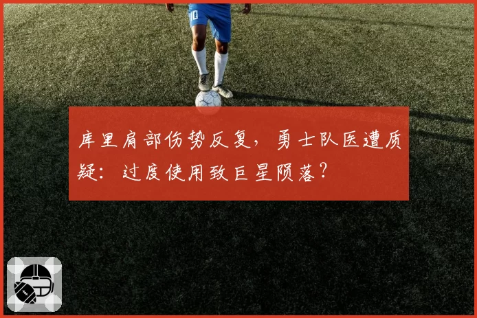 库里肩部伤势反复，勇士队医遭质疑：过度使用致巨星陨落？