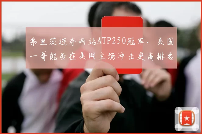 弗里茨连夺两站ATP250冠军，美国一哥能否在美网主场冲击更高排名？