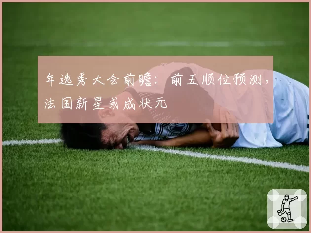 年选秀大会前瞻：前五顺位预测，法国新星或成状元