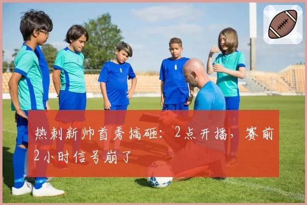 热刺新帅首秀搞砸：2点开播，赛前2小时信号崩了