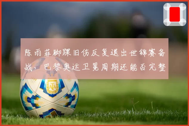 陈雨菲脚踝旧伤反复退出世锦赛备战,巴黎奥运卫冕周期还能否完整?