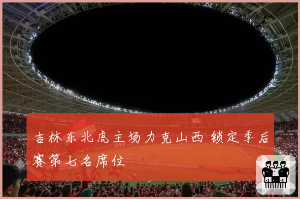 吉林东北虎主场力克山西 锁定季后赛第七名席位