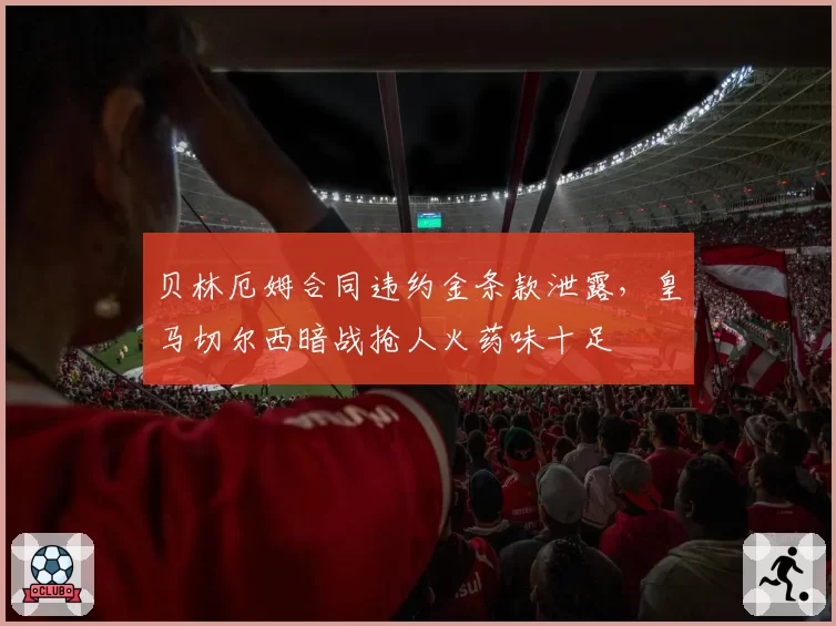 贝林厄姆合同违约金条款泄露,皇马切尔西暗战抢人火药味十足