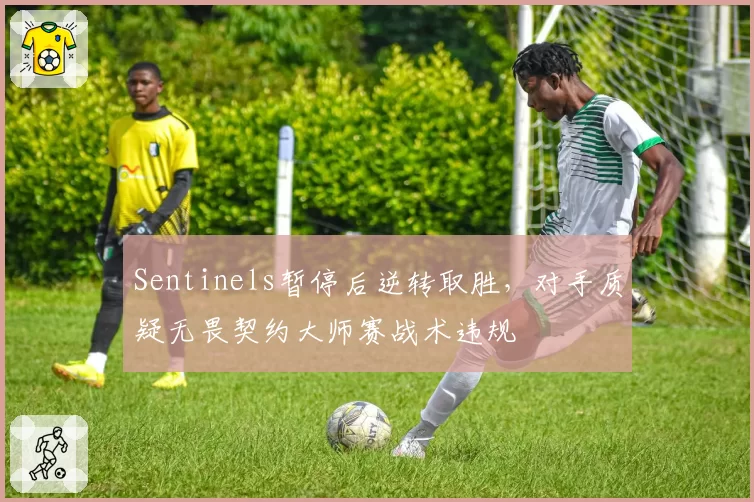 Sentinels暂停后逆转取胜，对手质疑无畏契约大师赛战术违规