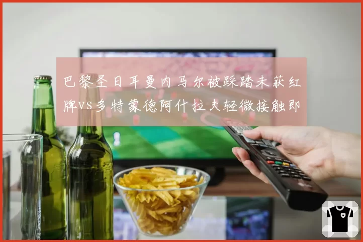 巴黎圣日耳曼内马尔被踩踏未获红牌vs多特蒙德阿什拉夫轻微接触即被罚，欧战尺度引争议