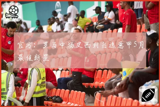 官方：罗马中场皮西利当选意甲5月最佳新星