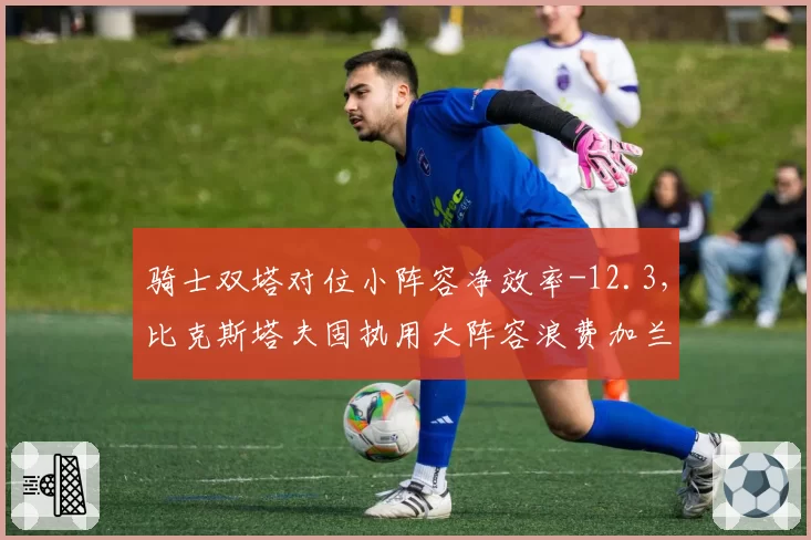 骑士双塔对位小阵容净效率-12.3,比克斯塔夫固执用大阵容浪费加兰速度优势