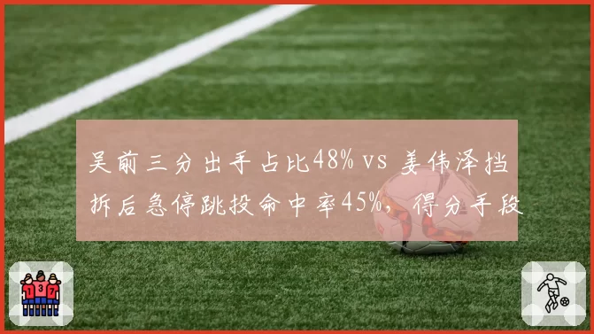 吴前三分出手占比48% vs 姜伟泽挡拆后急停跳投命中率45%，得分手段大不同