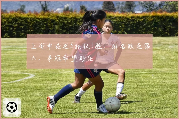 上海申花近5轮仅1胜,排名跌至第六,争冠希望渺茫