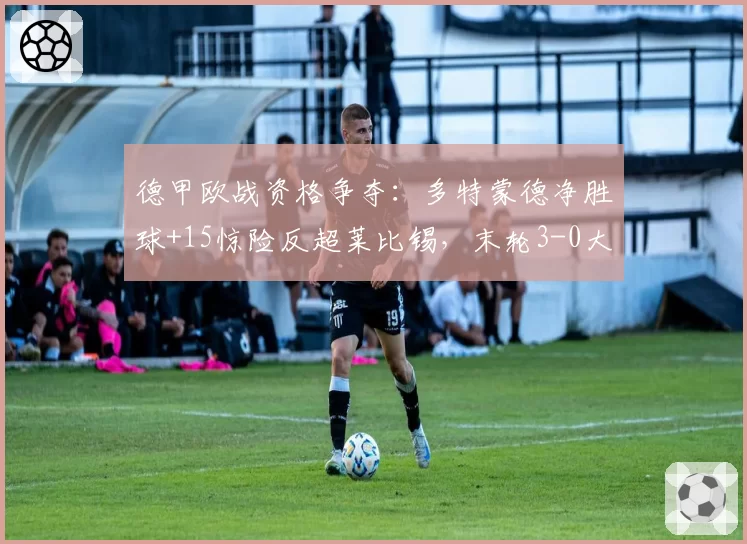 德甲欧战资格争夺：多特蒙德净胜球+15惊险反超莱比锡，末轮3-0大胜