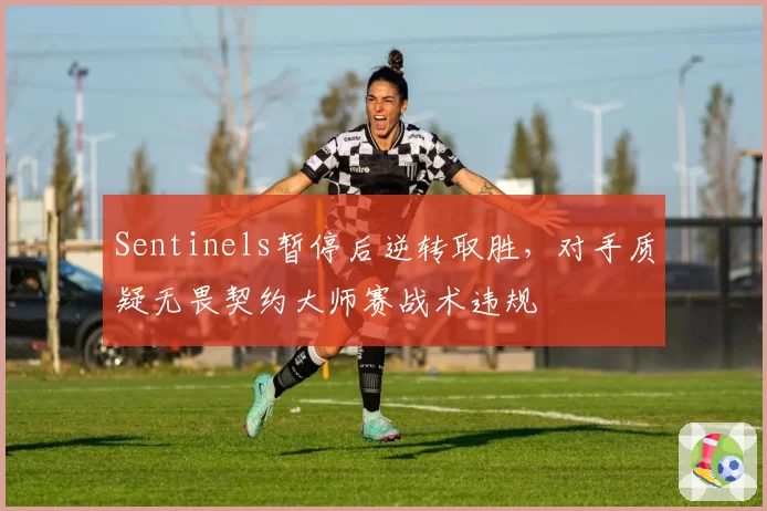 Sentinels暂停后逆转取胜,对手质疑无畏契约大师赛战术违规