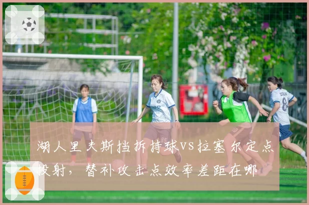 湖人里夫斯挡拆持球vs拉塞尔定点投射，替补攻击点效率差距在哪