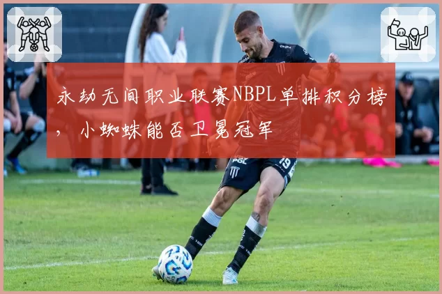 永劫无间职业联赛NBPL单排积分榜，小蜘蛛能否卫冕冠军