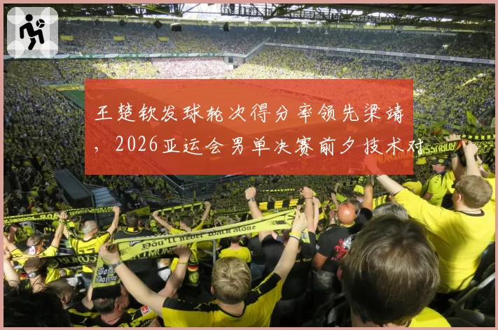 王楚钦发球轮次得分率领先梁靖崑,2026亚运会男单决赛前夕技术对比