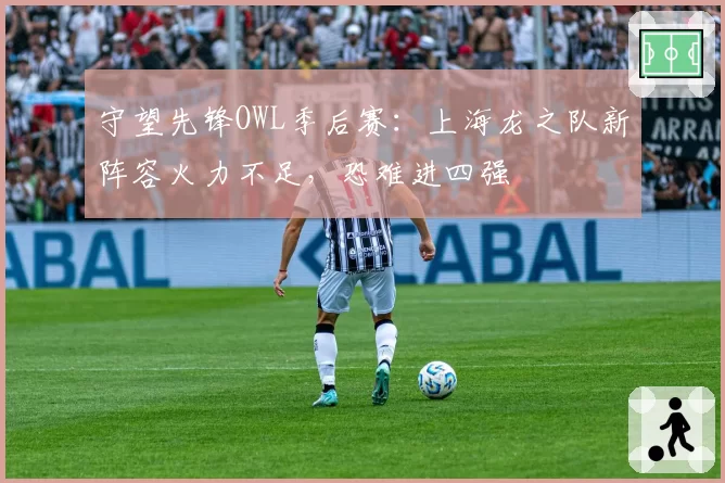 守望先锋OWL季后赛:上海龙之队新阵容火力不足,恐难进四强
