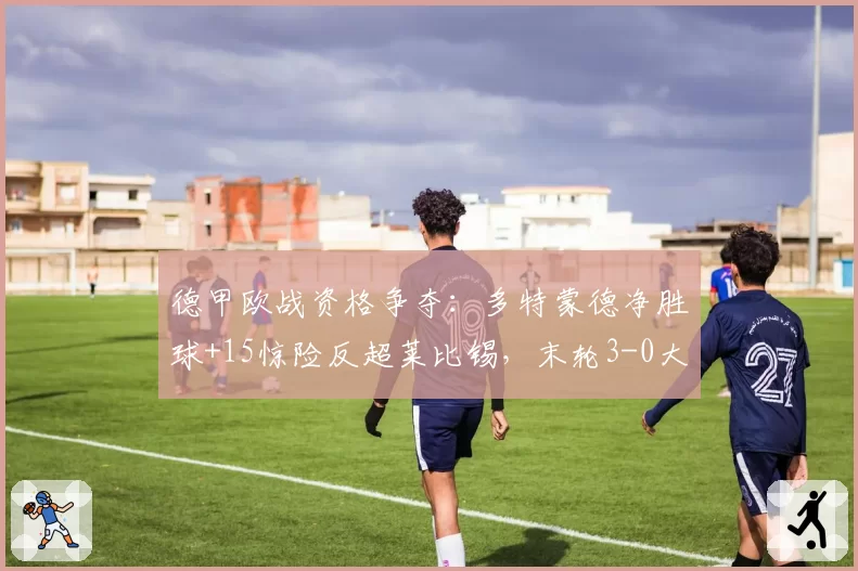 德甲欧战资格争夺:多特蒙德净胜球+15惊险反超莱比锡,末轮3-0大胜