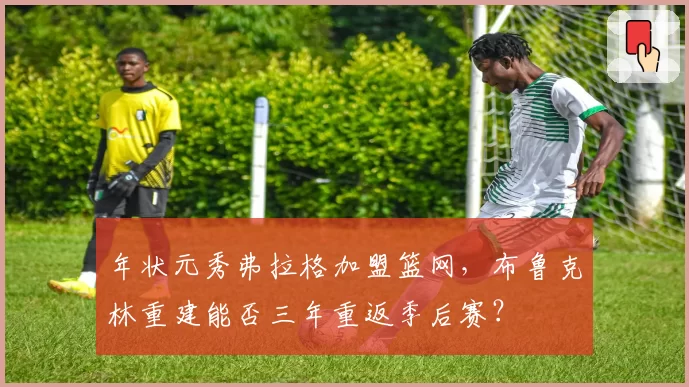 年状元秀弗拉格加盟篮网,布鲁克林重建能否三年重返季后赛?