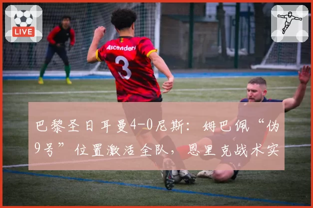 巴黎圣日耳曼4-0尼斯:姆巴佩“伪9号”位置激活全队,恩里克战术实验宣告成功