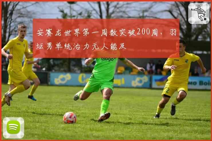 安赛龙世界第一周数突破200周,羽坛男单统治力无人能及