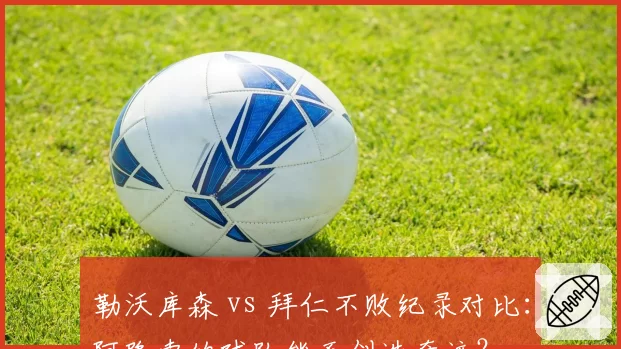 勒沃库森 vs 拜仁不败纪录对比：阿隆索的球队能否创造奇迹？