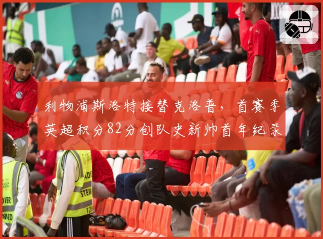 利物浦斯洛特接替克洛普,首赛季英超积分82分创队史新帅首年纪录