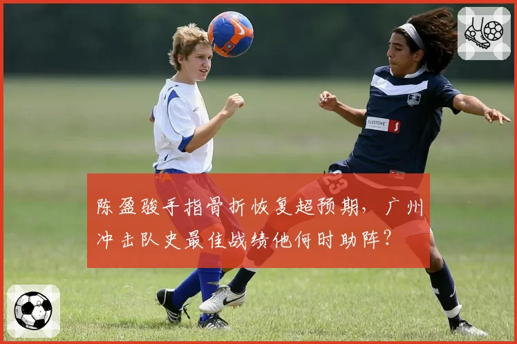 陈盈骏手指骨折恢复超预期,广州冲击队史最佳战绩他何时助阵?