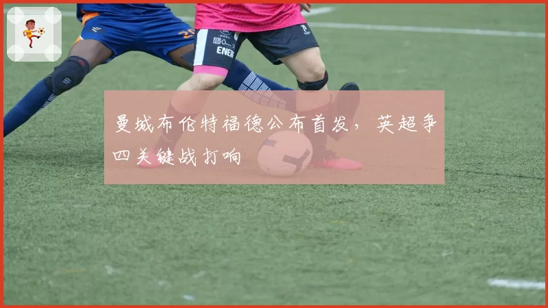 曼城布伦特福德公布首发，英超争四关键战打响