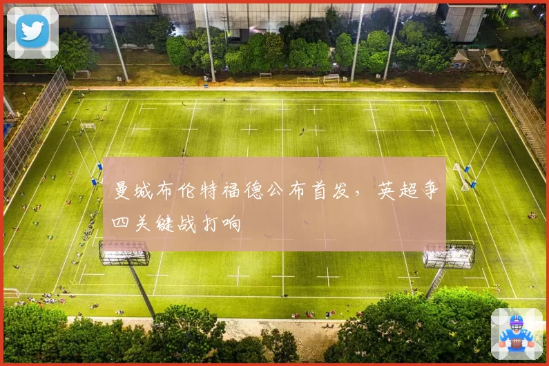 曼城布伦特福德公布首发，英超争四关键战打响