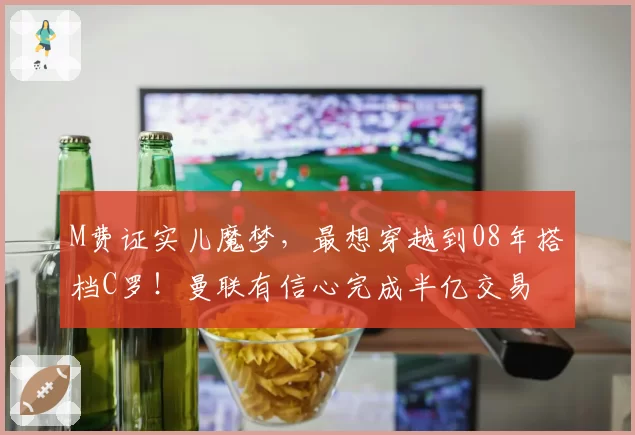 M费证实儿魔梦，最想穿越到08年搭档C罗！曼联有信心完成半亿交易