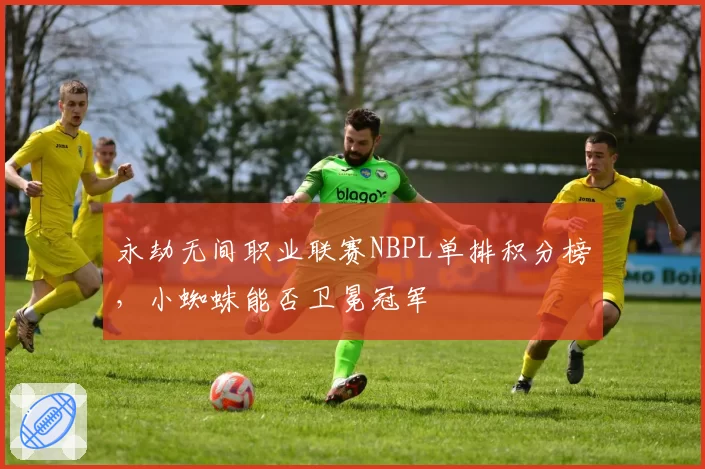 永劫无间职业联赛NBPL单排积分榜,小蜘蛛能否卫冕冠军