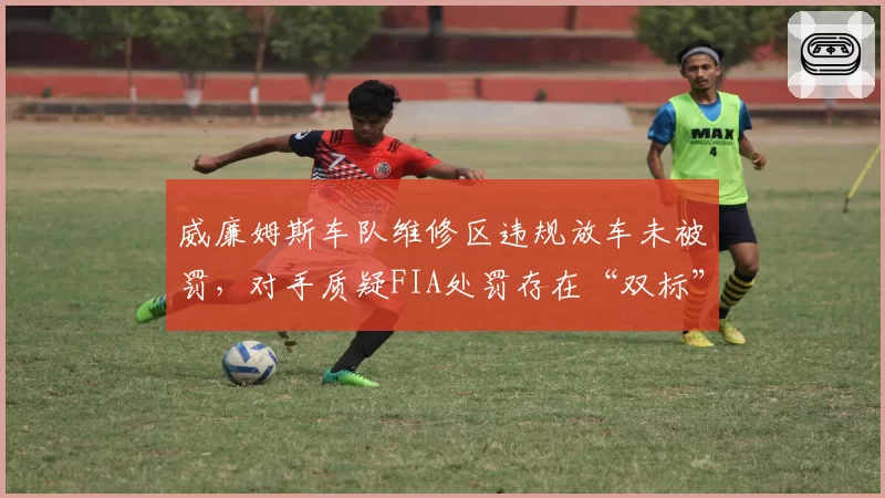 威廉姆斯车队维修区违规放车未被罚，对手质疑FIA处罚存在“双标”