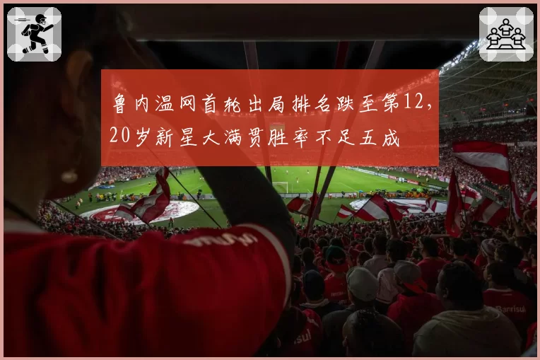 鲁内温网首轮出局排名跌至第12,20岁新星大满贯胜率不足五成