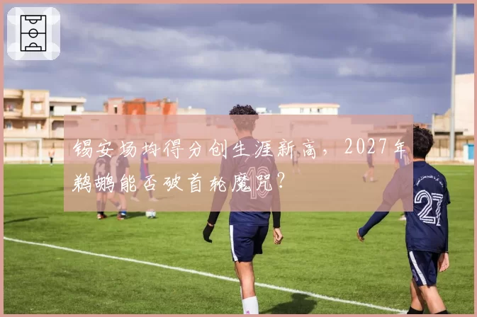 锡安场均得分创生涯新高，2027年鹈鹕能否破首轮魔咒？