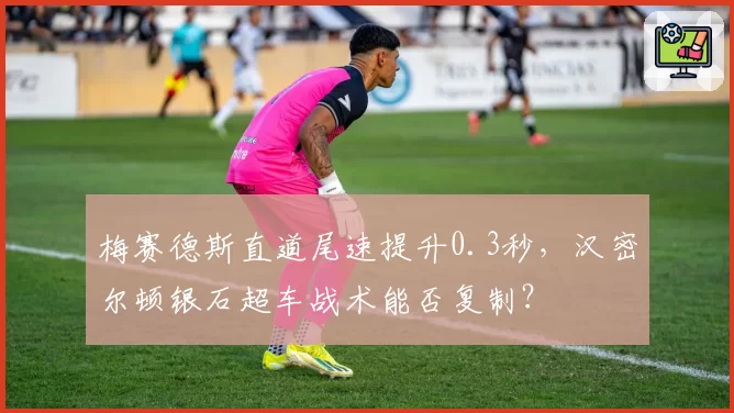 梅赛德斯直道尾速提升0.3秒，汉密尔顿银石超车战术能否复制？