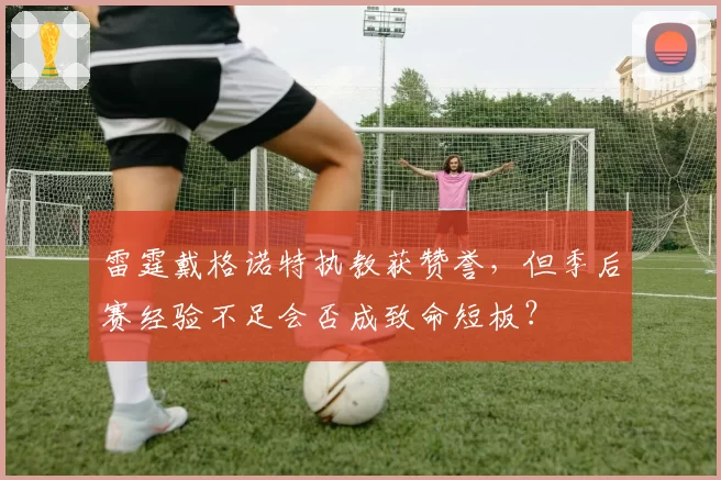 雷霆戴格诺特执教获赞誉，但季后赛经验不足会否成致命短板？