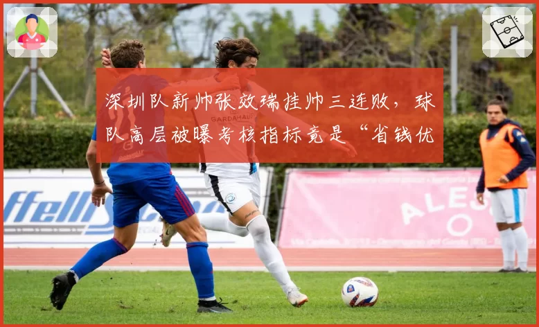 深圳队新帅张效瑞挂帅三连败,球队高层被曝考核指标竟是“省钱优先于保级”