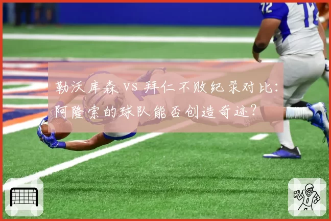 勒沃库森 vs 拜仁不败纪录对比：阿隆索的球队能否创造奇迹？