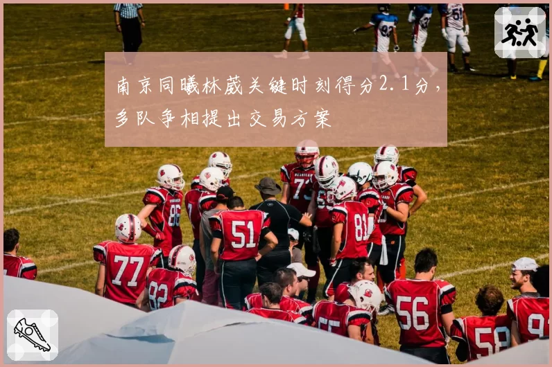 南京同曦林葳关键时刻得分2.1分，多队争相提出交易方案